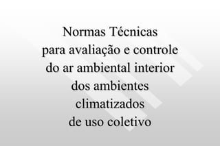 Normas Técnicas
para avaliação e controle
do ar ambiental interior
dos ambientes
climatizados
de uso coletivo
 