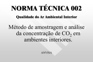 NORMA TÉCNICA 002
Qualidade do Ar Ambiental Interior
Método de amostragem e análise
da concentração de CO2 em
ambientes interiores.
ANVISA
 