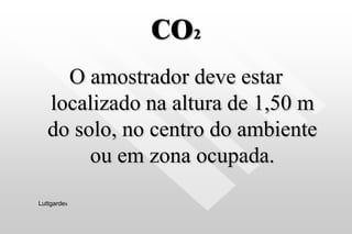 CO2
O amostrador deve estar
localizado na altura de 1,50 m
do solo, no centro do ambiente
ou em zona ocupada.
Luttgardes
 