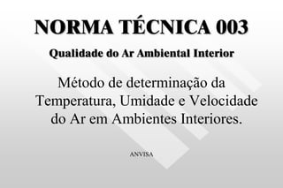 NORMA TÉCNICA 003
Qualidade do Ar Ambiental Interior
Método de determinação da
Temperatura, Umidade e Velocidade
do Ar em Ambientes Interiores.
ANVISA
 