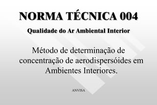 NORMA TÉCNICA 004
Qualidade do Ar Ambiental Interior
Método de determinação de
concentração de aerodispersóides em
Ambientes Interiores.
ANVISA
 