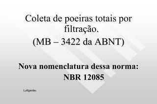 Coleta de poeiras totais por
filtração.
(MB – 3422 da ABNT)
Nova nomenclatura dessa norma:
NBR 12085
Luttgardes
 