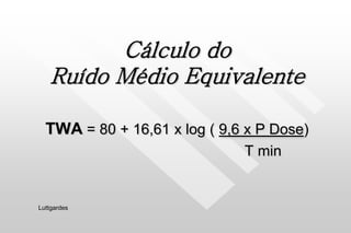 Cálculo do
Ruído Médio Equivalente
TWA = 80 + 16,61 x log ( 9,6 x P Dose)
T min
Luttgardes
 