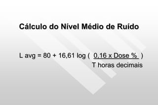 Cálculo do Nível Médio de Ruído
L avg = 80 + 16,61 log ( 0,16 x Dose % )
T horas decimais
 