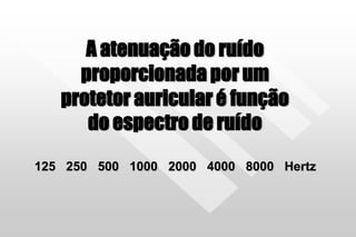 A atenuação do ruído
proporcionada por um
protetor auricular é função
do espectro de ruído
125 250 500 1000 2000 4000 8000 Hertz
 