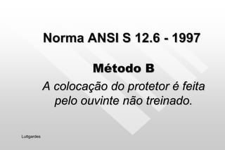 Norma ANSI S 12.6 - 1997
Método B
A colocação do protetor é feita
pelo ouvinte não treinado.
Luttgardes
 