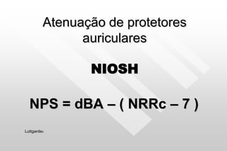 Atenuação de protetores
auriculares
NIOSH
NPS = dBA – ( NRRc – 7 )
Luttgardes
 