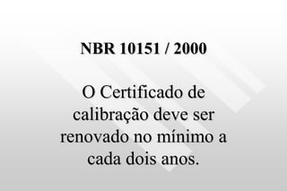 NBR 10151 / 2000
O Certificado de
calibração deve ser
renovado no mínimo a
cada dois anos.
 