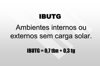 IBUTG
Ambientes internos ou
externos sem carga solar.
IBUTG = 0,7 tbn + 0,3 tg
 