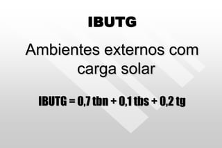 IBUTG
Ambientes externos com
carga solar
IBUTG = 0,7 tbn + 0,1 tbs + 0,2 tg
 