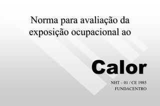 Norma para avaliação da
exposição ocupacional ao
Calor
NHT – 01 / CE 1985
FUNDACENTRO
 