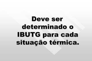Deve ser
determinado o
IBUTG para cada
situação térmica.
 