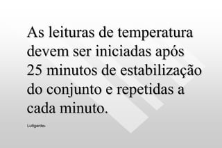 As leituras de temperatura
devem ser iniciadas após
25 minutos de estabilização
do conjunto e repetidas a
cada minuto.
Luttgardes
 