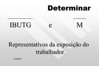 Determinar
____________ ______
IBUTG e M
Representativos da exposição do
trabalhador.
Luttgardes
 