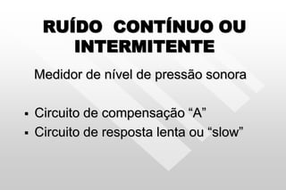 RUÍDO CONTÍNUO OU
INTERMITENTE
Medidor de nível de pressão sonora
 Circuito de compensação “A”
 Circuito de resposta lenta ou “slow”
 