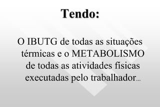 Tendo:
O IBUTG de todas as situações
térmicas e o METABOLISMO
de todas as atividades físicas
executadas pelo trabalhador...
 
