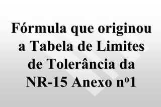Fórmula que originou
a Tabela de Limites
de Tolerância da
NR-15 Anexo no1
 