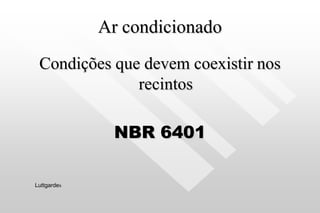 Ar condicionado
Condições que devem coexistir nos
recintos
NBR 6401
Luttgardes
 
