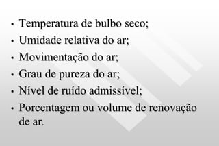 • Temperatura de bulbo seco;
• Umidade relativa do ar;
• Movimentação do ar;
• Grau de pureza do ar;
• Nível de ruído admissível;
• Porcentagem ou volume de renovação
de ar.
 