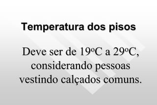 Temperatura dos pisos
Deve ser de 19oC a 29oC,
considerando pessoas
vestindo calçados comuns.
 