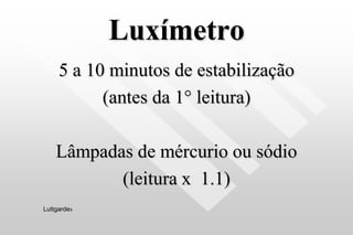 Luxímetro
5 a 10 minutos de estabilização
(antes da 1° leitura)
Lâmpadas de mércurio ou sódio
(leitura x 1.1)
Luttgardes
 