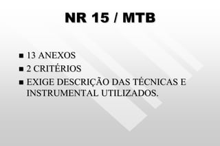NR 15 / MTB
 13 ANEXOS
 2 CRITÉRIOS
 EXIGE DESCRIÇÃO DAS TÉCNICAS E
INSTRUMENTAL UTILIZADOS.
 