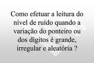 Como efetuar a leitura do
nível de ruído quando a
variação do ponteiro ou
dos dígitos é grande,
irregular e aleatória ?
 