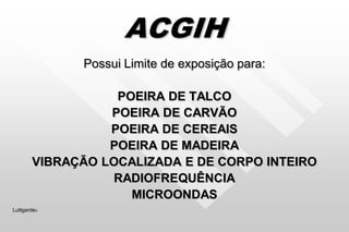 ACGIH
Possui Limite de exposição para:
POEIRA DE TALCO
POEIRA DE CARVÃO
POEIRA DE CEREAIS
POEIRA DE MADEIRA
VIBRAÇÃO LOCALIZADA E DE CORPO INTEIRO
RADIOFREQUÊNCIA
MICROONDAS
Luttgardes
 