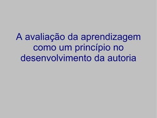 A avaliação da aprendizagem
    como um princípio no
 desenvolvimento da autoria
 
