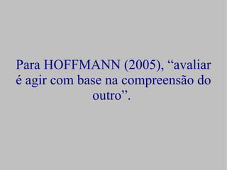 Para HOFFMANN (2005), “avaliar
é agir com base na compreensão do
             outro”.
 