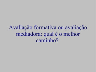 Avaliação formativa ou avaliação
  mediadora: qual é o melhor
           caminho?
 
