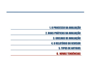1. O PROCESSO DA AVALIAÇÃO
2. BOAS PRÁTICAS DA AVALIAÇÃO
      3. GRELHAS DE AVALIAÇÃO
    4. O RELATÓRIO DO REVISOR
          5. TIPOS DE ARTIGOS
         6. NOVAS TENDÊNCIAS
 