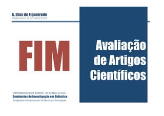 FIM
                                               Avaliação
                                               de Artigos
                                              Científicos
UNIVERSIDADE DE AVEIRO - 20 de Maio de 2011
Seminários de Investigação em Didáctica
Programa Doutoral em Didáctica e Formação
 