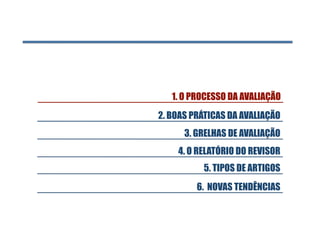 1. O PROCESSO DA AVALIAÇÃO
2. BOAS PRÁTICAS DA AVALIAÇÃO
      3. GRELHAS DE AVALIAÇÃO
    4. O RELATÓRIO DO REVISOR
          5. TIPOS DE ARTIGOS
         6. NOVAS TENDÊNCIAS
 