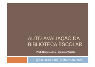 AUTO-AVALIAÇÃO DA
BIBLIOTECA ESCOLAR
  Prof. Bibliotecária - Manuela Varejão


 Escola Básica da Senhora da Hora
 