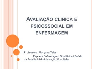 AVALIAÇÃO CLINICA E
PSICOSSOCIAL EM
ENFERMAGEM
Professora: Morgana Teles
Esp. em Enfermagem Obstétrica / Saúde
da Família / Administração Hospitalar
 