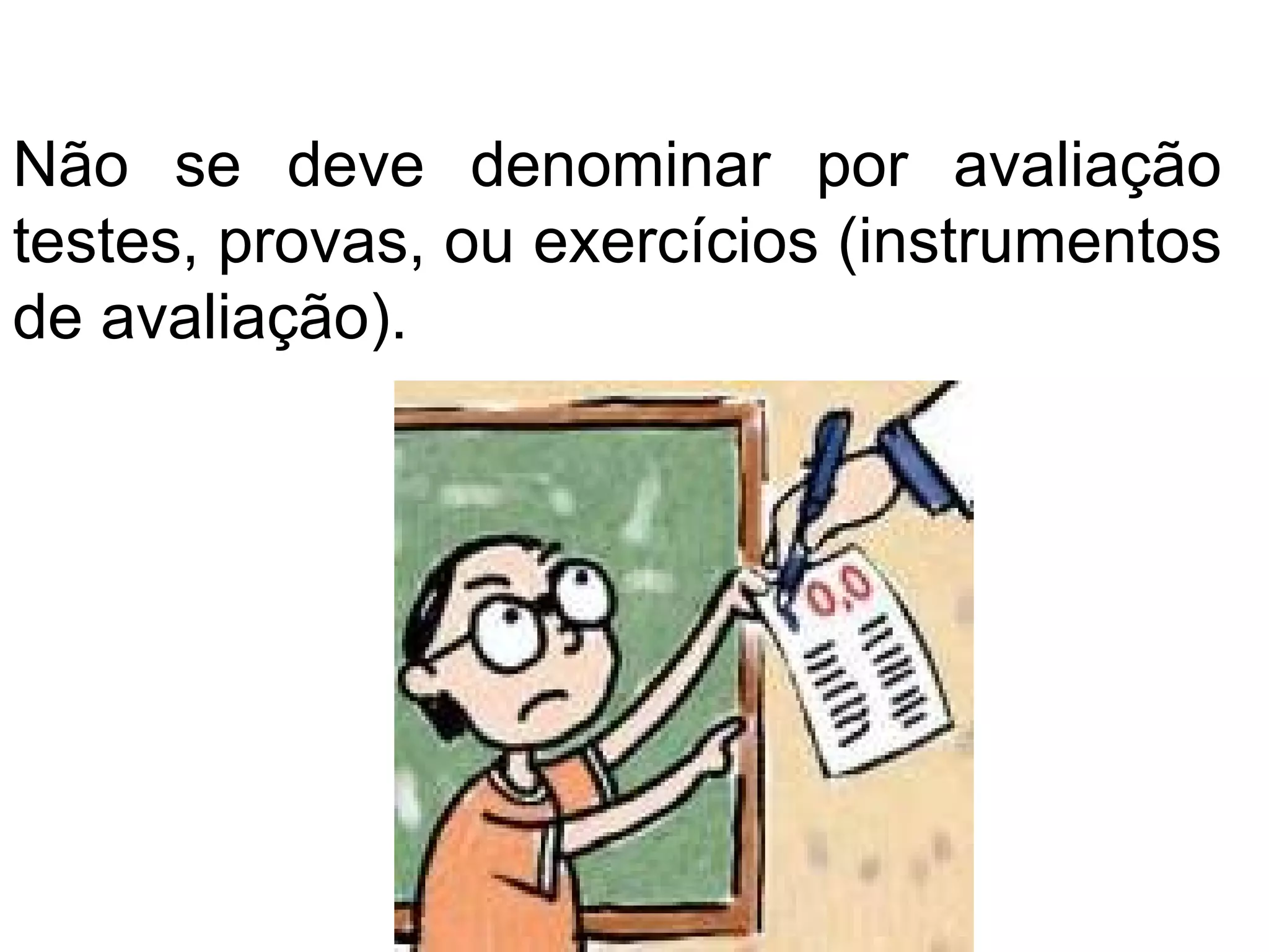 Não se deve denominar por avaliação
testes, provas, ou exercícios (instrumentos
de avaliação).
 