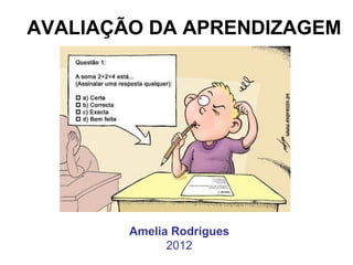AVALIAÇÃO DA APRENDIZAGEM




        Amelia Rodrigues
              2012
 