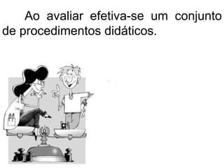 Ao avaliar efetiva-se um conjunto
de procedimentos didáticos.
 