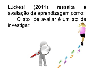 Luckesi     (2011)   ressalta  a
avaliação da aprendizagem como:
    O ato de avaliar é um ato de
investigar.
 