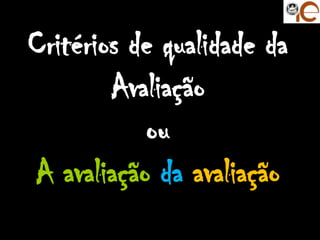 Critérios de qualidade da
        Avaliação
           ou
A avaliação da avaliação
 