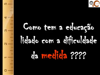 Como tem a educação
lidado com a dificuldade
    da medida ????
              UC: Avaliação Online das
                        aprendizagens
                          Neuza Pedro
 