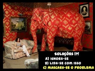 Soluções !?!
 a) ignora-se
 b) lida-se com isso
c) mascara-se o problema
 