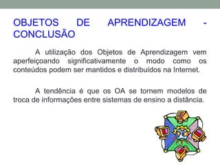 OBJETOS DE APRENDIZAGEM -
CONCLUSÃO
A utilização dos Objetos de Aprendizagem vem
aperfeiçoando significativamente o modo como os
conteúdos podem ser mantidos e distribuídos na Internet.
A tendência é que os OA se tornem modelos de
troca de informações entre sistemas de ensino a distância.
 