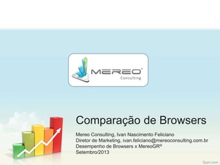 Comparação de Browsers
Mereo Consulting, Ivan Nascimento Feliciano
Diretor de Marketing, ivan.feliciano@mereoconsulting.com.br
Desempenho de Browsers x MereoGR®
Setembro/2013

 