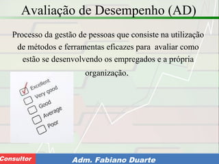 Consultoria de Planejamento - CPLAN
Secretaria de Estado da Administração - SEAConsultor Adm. Fabiano Duarte
Avaliação de Desempenho (AD)
Processo da gestão de pessoas que consiste na utilização
de métodos e ferramentas eficazes para avaliar como
estão se desenvolvendo os empregados e a própria
organização.
 