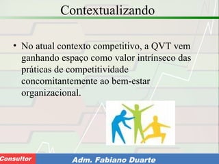 Consultoria de Planejamento - CPLAN
Secretaria de Estado da Administração - SEAConsultor Adm. Fabiano Duarte
Contextualizando
• No atual contexto competitivo, a QVT vem
ganhando espaço como valor intrínseco das
práticas de competitividade
concomitantemente ao bem-estar
organizacional.
 