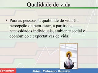 Consultoria de Planejamento - CPLAN
Secretaria de Estado da Administração - SEAConsultor Adm. Fabiano Duarte
Qualidade de vida
• Para as pessoas, a qualidade de vida é a
percepção de bem-estar, a partir das
necessidades individuais, ambiente social e
econômico e expectativas de vida.
 