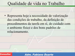 Consultoria de Planejamento - CPLAN
Secretaria de Estado da Administração - SEAConsultor Adm. Fabiano Duarte
Qualidade de vida no Trabalho
• Representa hoje a necessidade de valorização
das condições de trabalho, da definição de
procedimentos da tarefa em si, do cuidado com
o ambiente físico e dos bons padrões de
relacionamento.
 