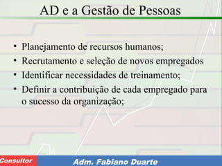 Consultoria de Planejamento - CPLAN
Secretaria de Estado da Administração - SEAConsultor Adm. Fabiano Duarte
AD e a Gestão de Pessoas
• Planejamento de recursos humanos;
• Recrutamento e seleção de novos empregados
• Identificar necessidades de treinamento;
• Definir a contribuição de cada empregado para
o sucesso da organização;
 